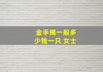 金手镯一般多少钱一只 女士